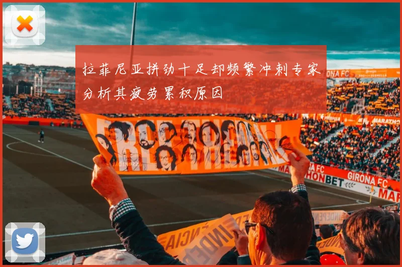 拉菲尼亚拼劲十足却频繁冲刺专家分析其疲劳累积原因