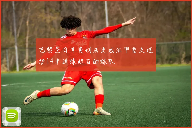 巴黎圣日耳曼创历史成法甲首支连续14季进球超百的球队