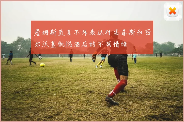 詹姆斯直言不讳表达对孟菲斯和密尔沃基凯悦酒店的不满情绪